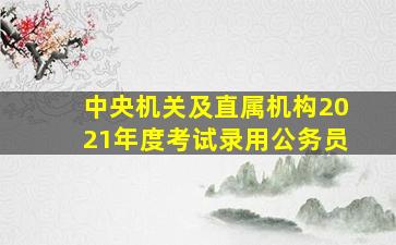 中央机关及直属机构2021年度考试录用公务员