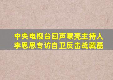 中央电视台回声嘹亮主持人李思思专访自卫反击战藏磊