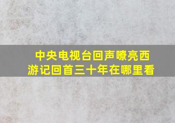 中央电视台回声嘹亮西游记回首三十年在哪里看