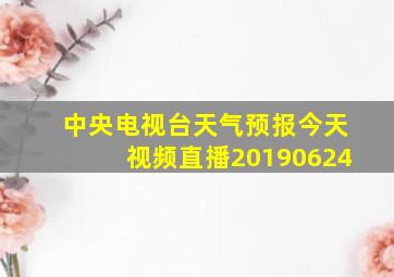 中央电视台天气预报今天视频直播20190624