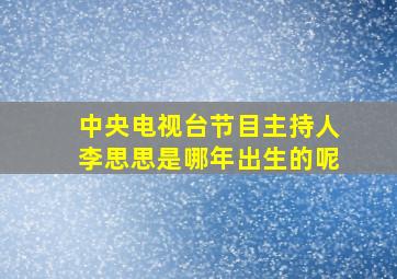 中央电视台节目主持人李思思是哪年出生的呢