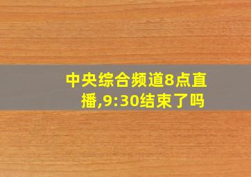 中央综合频道8点直播,9:30结束了吗