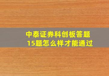 中泰证券科创板答题15题怎么样才能通过