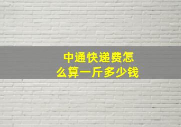 中通快递费怎么算一斤多少钱