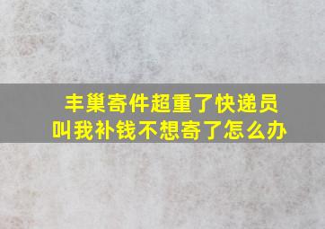 丰巢寄件超重了快递员叫我补钱不想寄了怎么办