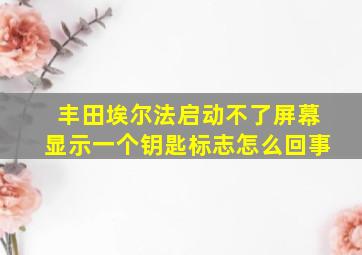 丰田埃尔法启动不了屏幕显示一个钥匙标志怎么回事