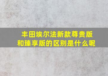 丰田埃尔法新款尊贵版和臻享版的区别是什么呢