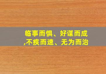 临事而惧、好谋而成,不疾而速、无为而治