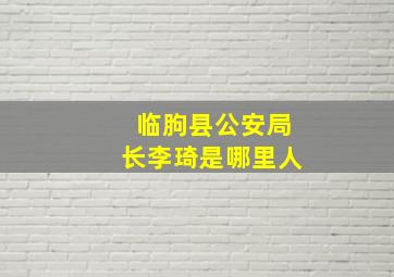 临朐县公安局长李琦是哪里人