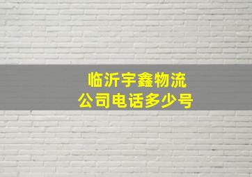 临沂宇鑫物流公司电话多少号