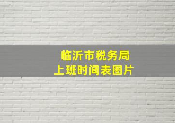 临沂市税务局上班时间表图片