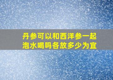 丹参可以和西洋参一起泡水喝吗各放多少为宜