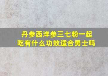 丹参西洋参三七粉一起吃有什么功效适合男士吗