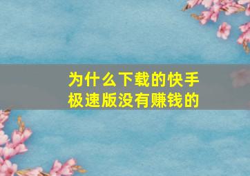 为什么下载的快手极速版没有赚钱的