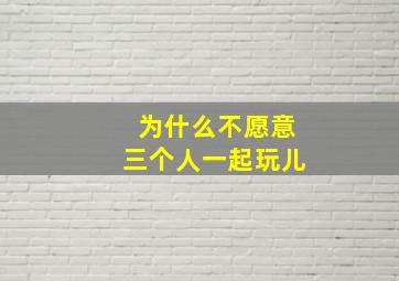 为什么不愿意三个人一起玩儿