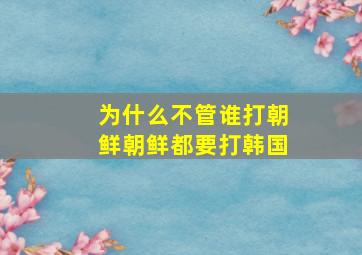 为什么不管谁打朝鲜朝鲜都要打韩国