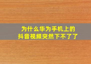 为什么华为手机上的抖音视频突然下不了了