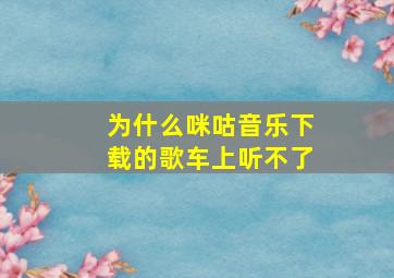 为什么咪咕音乐下载的歌车上听不了