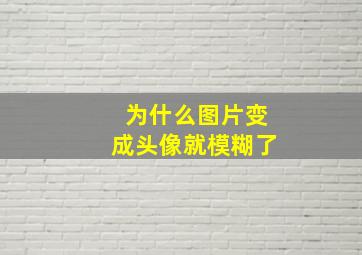 为什么图片变成头像就模糊了