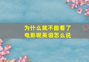 为什么就不能看了电影呢英语怎么说