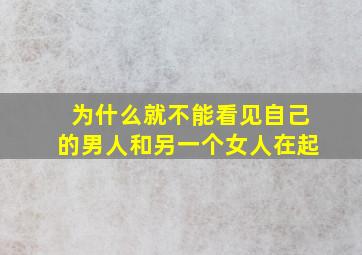 为什么就不能看见自己的男人和另一个女人在起