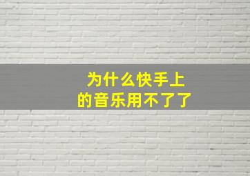 为什么快手上的音乐用不了了