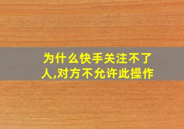 为什么快手关注不了人,对方不允许此操作