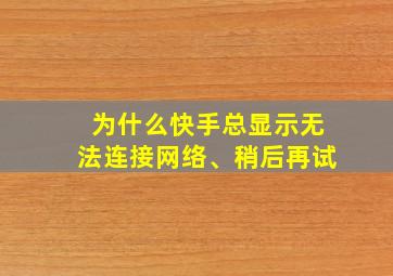 为什么快手总显示无法连接网络、稍后再试