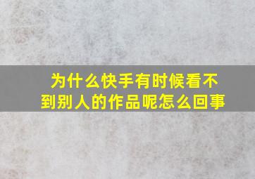 为什么快手有时候看不到别人的作品呢怎么回事