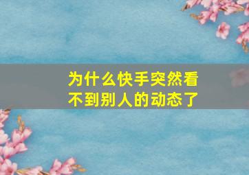 为什么快手突然看不到别人的动态了