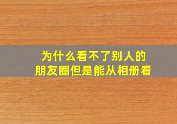 为什么看不了别人的朋友圈但是能从相册看