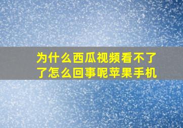 为什么西瓜视频看不了了怎么回事呢苹果手机