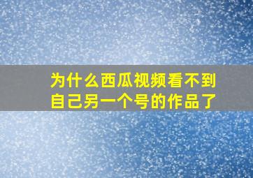 为什么西瓜视频看不到自己另一个号的作品了