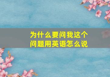 为什么要问我这个问题用英语怎么说