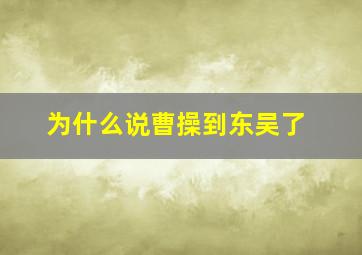 为什么说曹操到东吴了