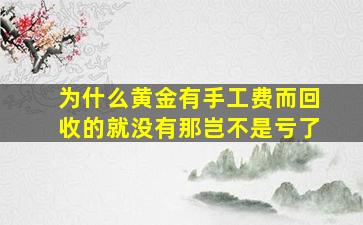 为什么黄金有手工费而回收的就没有那岂不是亏了