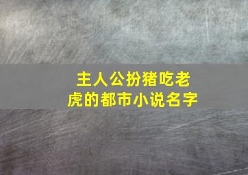 主人公扮猪吃老虎的都市小说名字