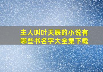 主人叫叶天辰的小说有哪些书名字大全集下载