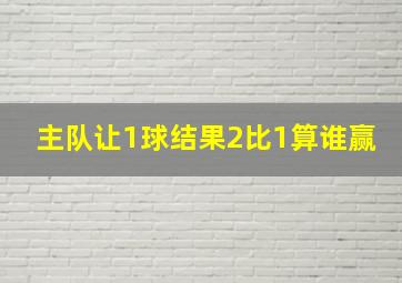 主队让1球结果2比1算谁赢