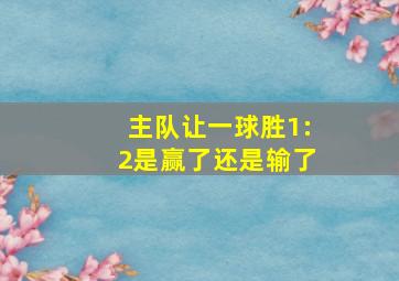 主队让一球胜1:2是赢了还是输了