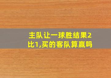 主队让一球胜结果2比1,买的客队算赢吗