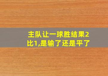 主队让一球胜结果2比1,是输了还是平了