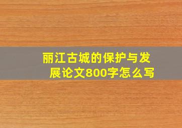 丽江古城的保护与发展论文800字怎么写