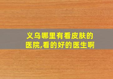 义乌哪里有看皮肤的医院,看的好的医生啊