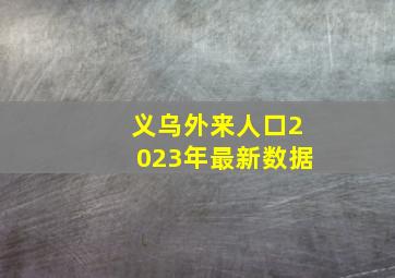 义乌外来人口2023年最新数据