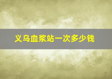 义乌血浆站一次多少钱