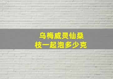 乌梅威灵仙桑枝一起泡多少克