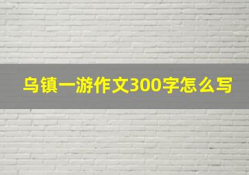 乌镇一游作文300字怎么写