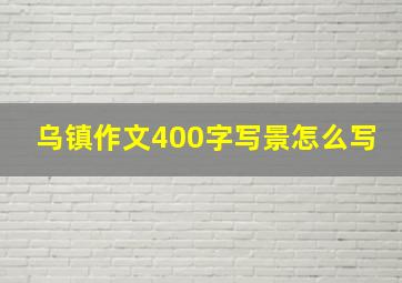 乌镇作文400字写景怎么写