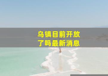 乌镇目前开放了吗最新消息